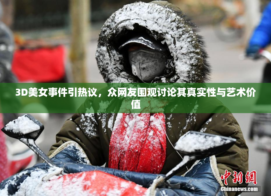 3D美女事件引热议，众网友围观讨论其真实性与艺术价值
