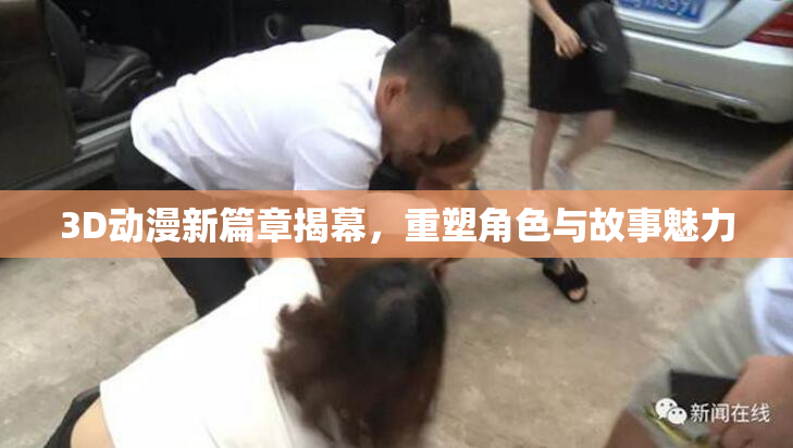 3D动漫新篇章揭幕，重塑角色与故事魅力