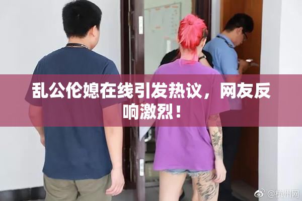 乱公伦媳在线引发热议，网友反响激烈！