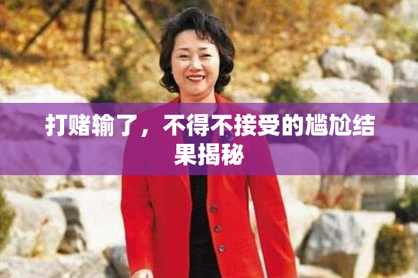 打赌输了，不得不接受的尴尬结果揭秘