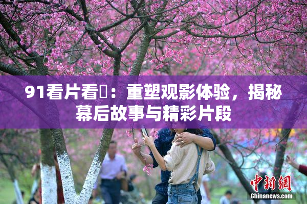91看片看婬：重塑观影体验，揭秘幕后故事与精彩片段