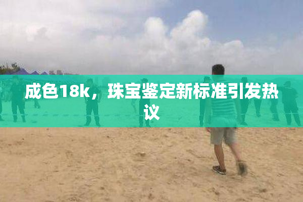 成色18k，珠宝鉴定新标准引发热议