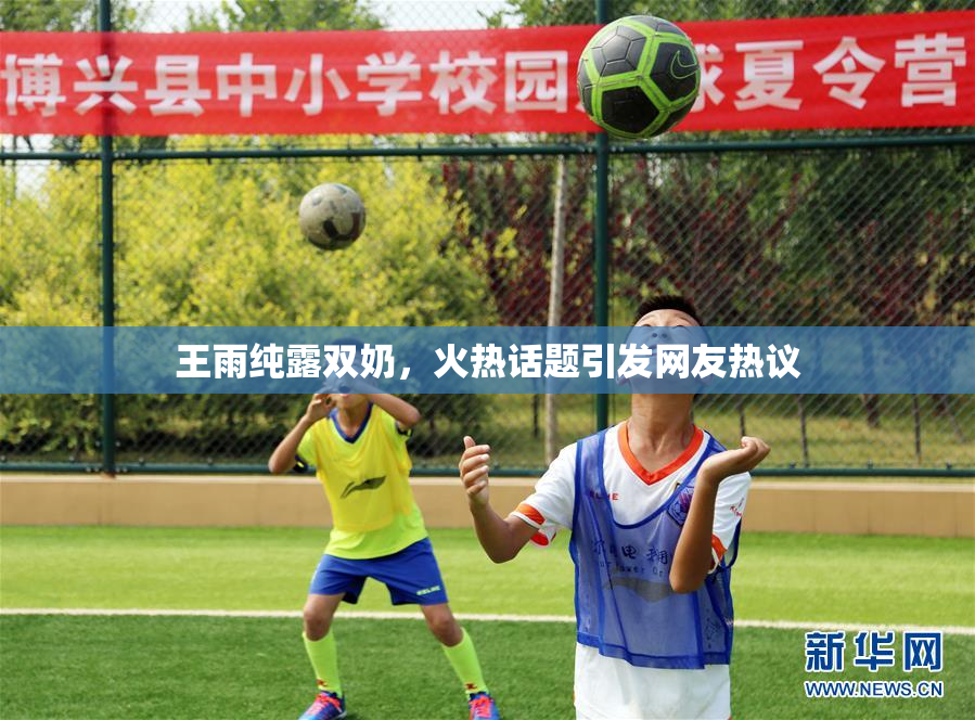 王雨纯露双奶，火热话题引发网友热议