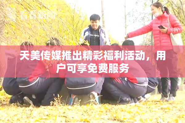 天美传媒推出精彩福利活动，用户可享免费服务