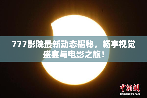 777影院最新动态揭秘，畅享视觉盛宴与电影之旅！