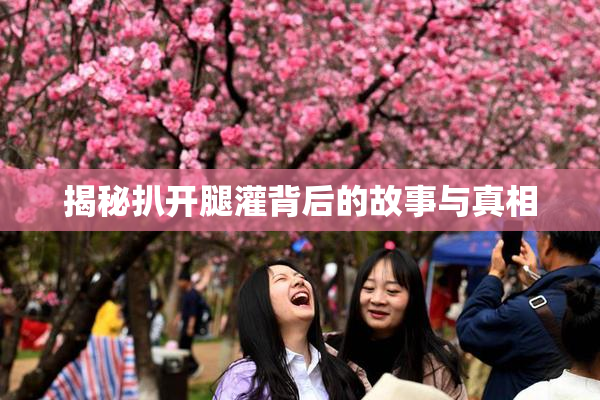 揭秘扒开腿灌背后的故事与真相
