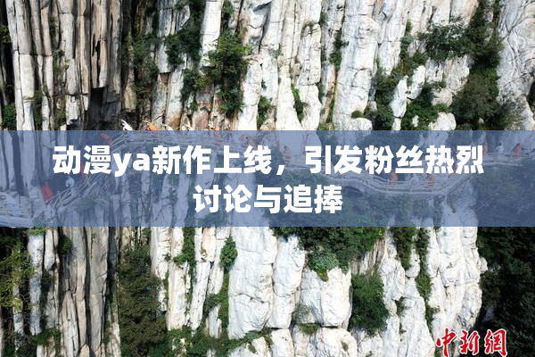 动漫ya新作上线，引发粉丝热烈讨论与追捧
