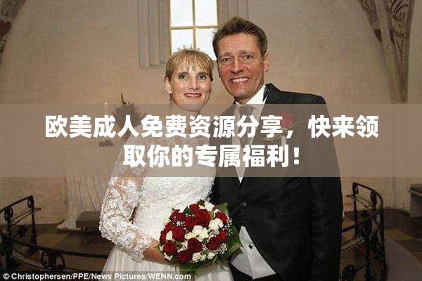 欧美成人免费资源分享，快来领取你的专属福利！