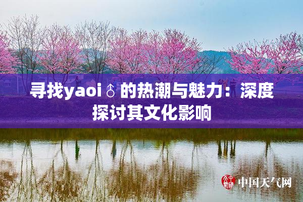 寻找yaoi♂的热潮与魅力：深度探讨其文化影响