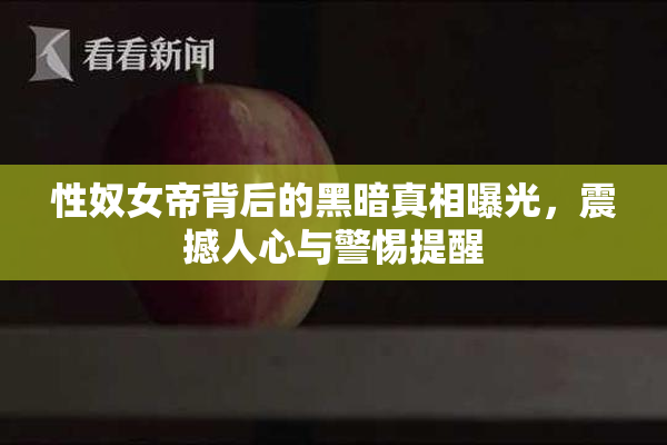 性奴女帝背后的黑暗真相曝光，震撼人心与警惕提醒