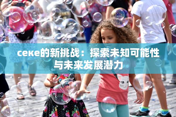 ceке的新挑战：探索未知可能性与未来发展潜力