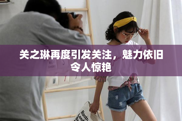 关之琳再度引发关注，魅力依旧令人惊艳