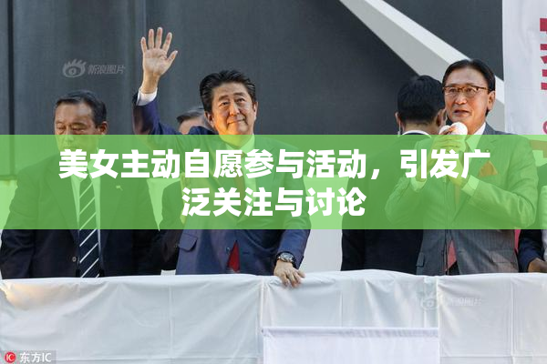 美女主动自愿参与活动，引发广泛关注与讨论