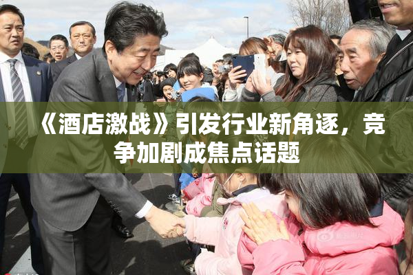 《酒店激战》引发行业新角逐，竞争加剧成焦点话题