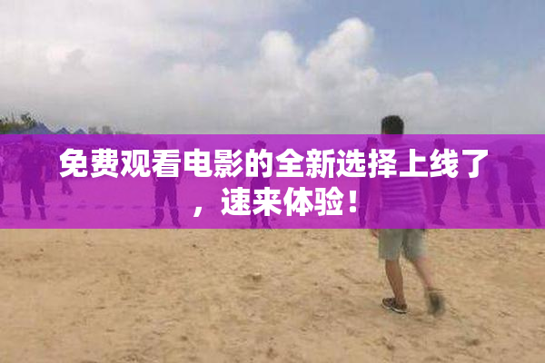免费观看电影的全新选择上线了，速来体验！