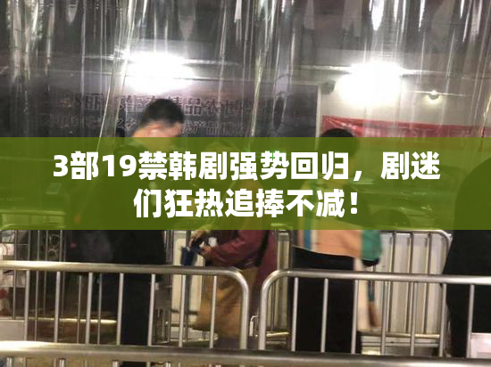 3部19禁韩剧强势回归，剧迷们狂热追捧不减！