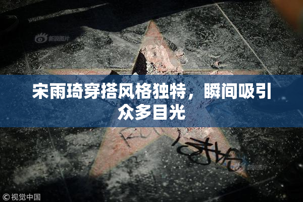 宋雨琦穿搭风格独特，瞬间吸引众多目光