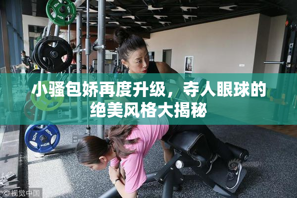 小骚包娇再度升级，夺人眼球的绝美风格大揭秘