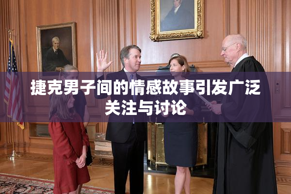 捷克男子间的情感故事引发广泛关注与讨论