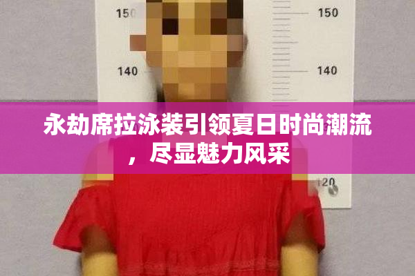 永劫席拉泳装引领夏日时尚潮流，尽显魅力风采