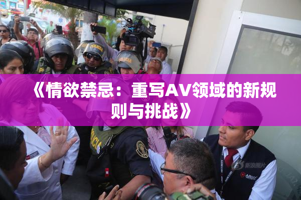 《情欲禁忌：重写AV领域的新规则与挑战》