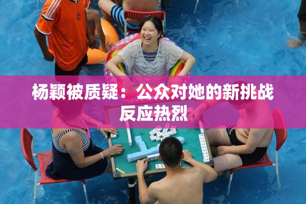 杨颖被质疑：公众对她的新挑战反应热烈