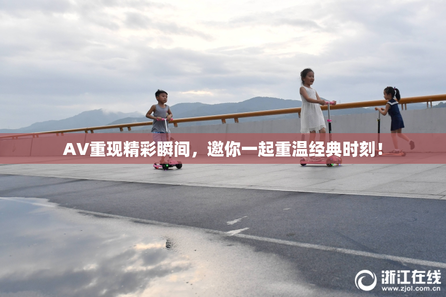 AV重现精彩瞬间，邀你一起重温经典时刻！