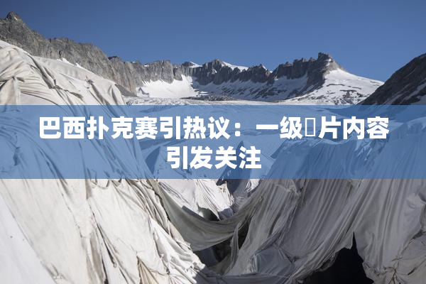 巴西扑克赛引热议：一级婬片内容引发关注