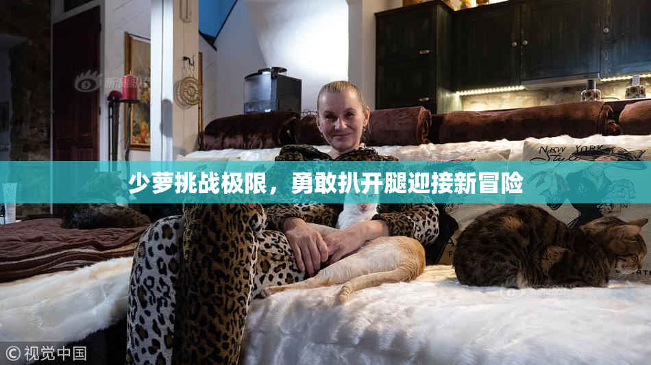 少萝挑战极限，勇敢扒开腿迎接新冒险