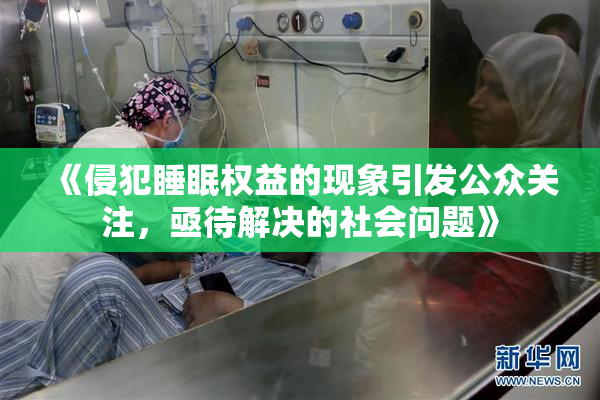 《侵犯睡眠权益的现象引发公众关注，亟待解决的社会问题》