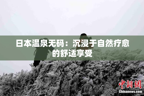 日本温泉无码：沉浸于自然疗愈的舒适享受