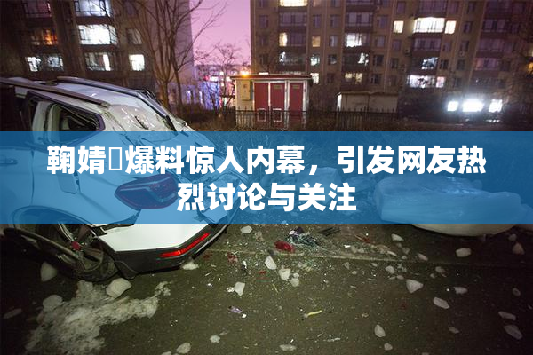 鞠婧祎爆料惊人内幕，引发网友热烈讨论与关注
