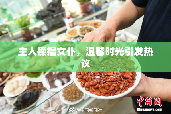 主人揉捏女仆，温馨时光引发热议