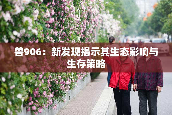 兽906：新发现揭示其生态影响与生存策略