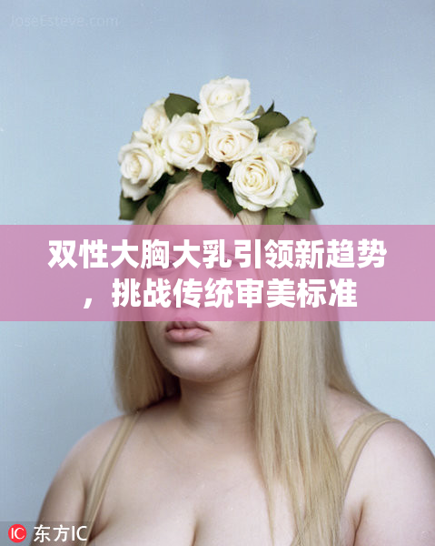 双性大胸大乳引领新趋势，挑战传统审美标准