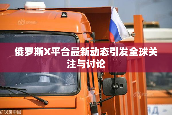 俄罗斯X平台最新动态引发全球关注与讨论