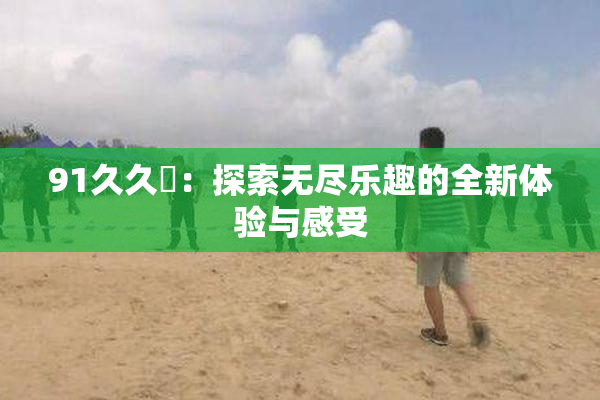 91久久擼：探索无尽乐趣的全新体验与感受