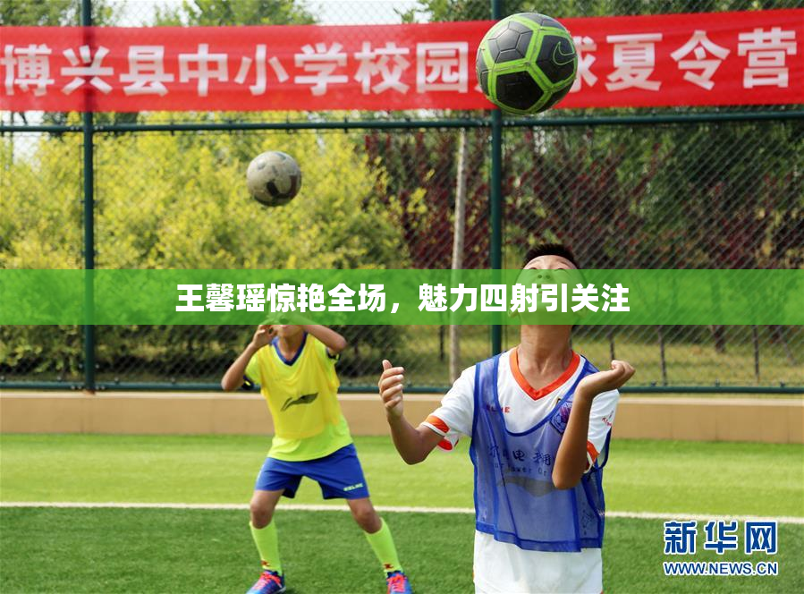 王馨瑶惊艳全场，魅力四射引关注