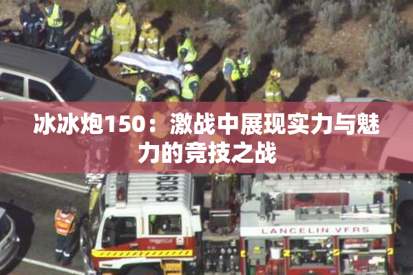 冰冰炮150：激战中展现实力与魅力的竞技之战