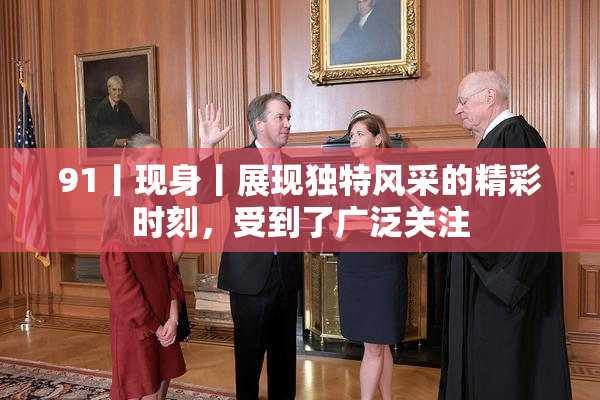 91丨现身丨展现独特风采的精彩时刻，受到了广泛关注
