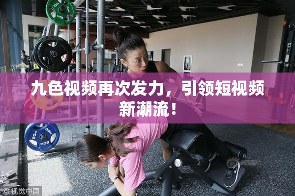 九色视频再次发力，引领短视频新潮流！