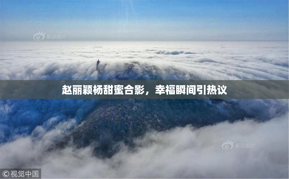 赵丽颖杨甜蜜合影，幸福瞬间引热议
