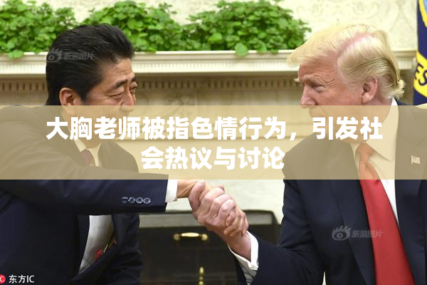 大胸老师被指色情行为，引发社会热议与讨论