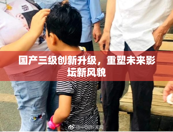 国产三级创新升级，重塑未来影坛新风貌