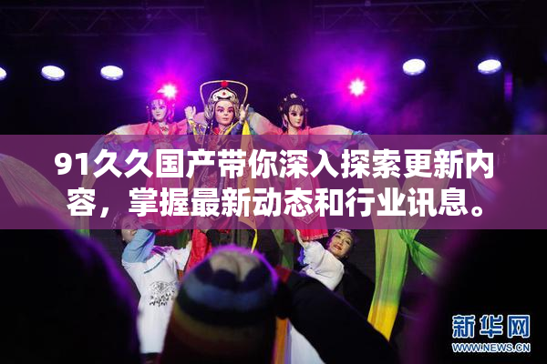 91久久国产带你深入探索更新内容，掌握最新动态和行业讯息。