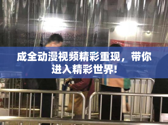 成全动漫视频精彩重现，带你进入精彩世界!