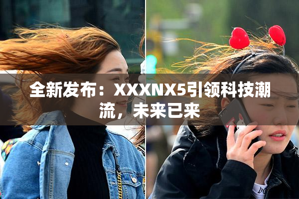 全新发布：XXXNX5引领科技潮流，未来已来