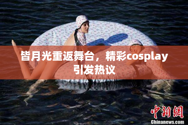 皆月光重返舞台，精彩cosplay引发热议