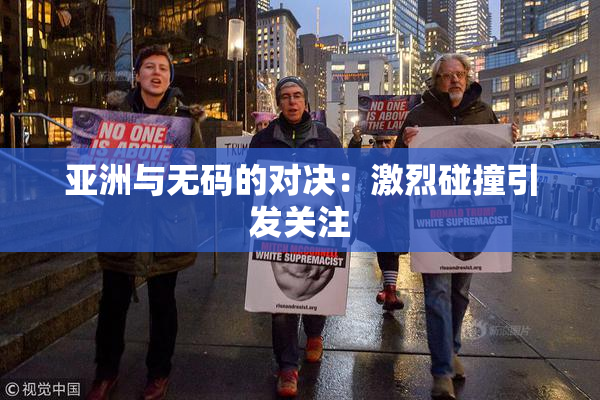 亚洲与无码的对决：激烈碰撞引发关注
