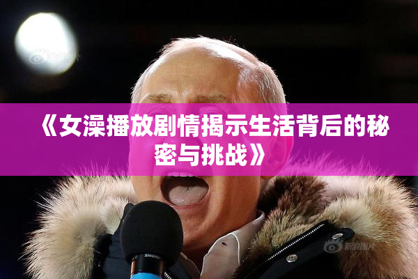《女澡播放剧情揭示生活背后的秘密与挑战》